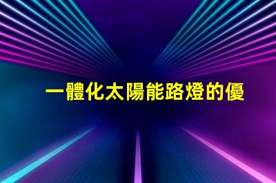 一體化太陽能路燈的優(yōu)勢探索其節(jié)能與環(huán)保的獨特優(yōu)勢
