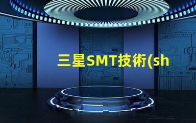三星SMT技術(shù)的優(yōu)勢(shì)是什么探索三星SMT解決方案的潛力