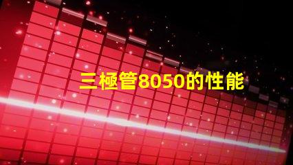 三極管8050的性能優(yōu)勢(shì)是什么深入分析8050三極管的特殊應(yīng)用