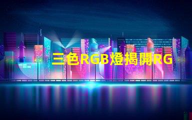 三色RGB燈揭開RGB燈的色彩秘密,你準備好了嗎
