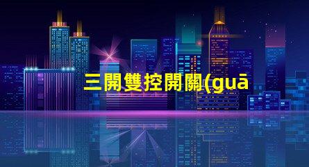 三開雙控開關(guān)接3個(gè)燈如何高效配置照明系統(tǒng)