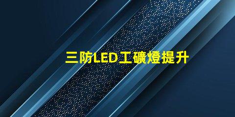 三防LED工礦燈提升工作安全性的最佳選擇嗎
