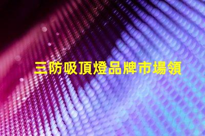 三防吸頂燈品牌市場領(lǐng)先品牌推薦與對比