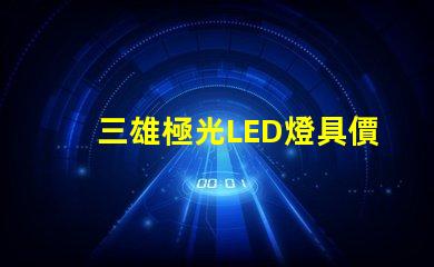 三雄極光LED燈具價格表揭示市場行情與性價比