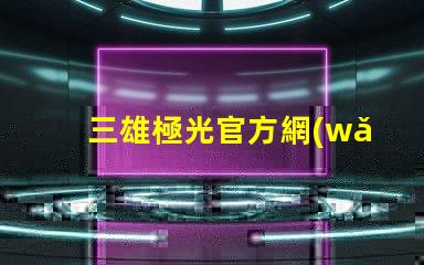 三雄極光官方網(wǎng)站探索三雄極光的最新產(chǎn)品與技術(shù)