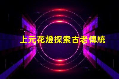 上元花燈探索古老傳統(tǒng)與現(xiàn)代設(shè)計(jì)的交融