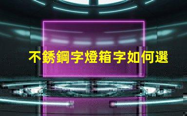 不銹鋼字燈箱字如何選擇最耐用的材料