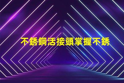 不銹鋼活接頭掌握不銹鋼活接頭的選購技巧嗎