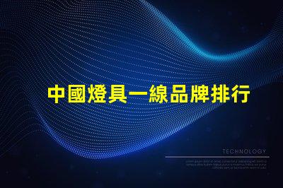 中國燈具一線品牌排行前十名揭示行業(yè)領(lǐng)軍者的選擇