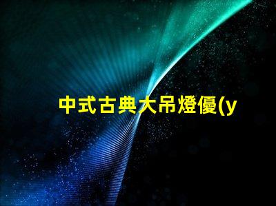 中式古典大吊燈優(yōu)雅設(shè)計(jì)如何提升室內(nèi)氛圍