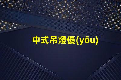 中式吊燈優(yōu)雅設(shè)計(jì)與現(xiàn)代科技的完美融合