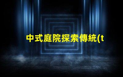 中式庭院探索傳統(tǒng)設(shè)計(jì)與現(xiàn)代需求的完美結(jié)合