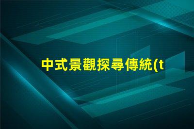 中式景觀探尋傳統(tǒng)與現(xiàn)代的完美融合