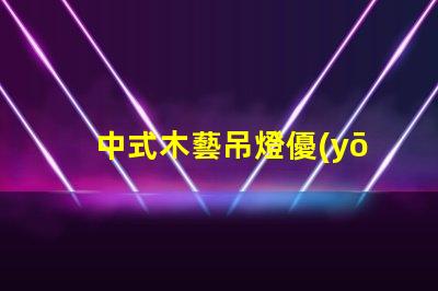 中式木藝吊燈優(yōu)雅設(shè)計(jì)與現(xiàn)代科技的完美結(jié)合