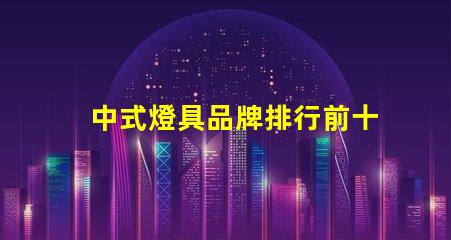 中式燈具品牌排行前十名2023年最新市場趨勢分析