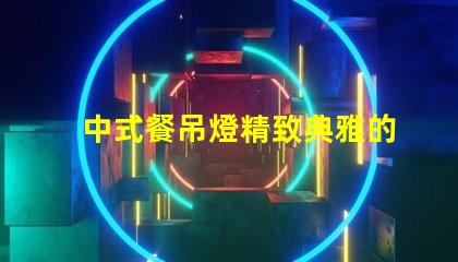 中式餐吊燈精致典雅的餐廳照明選擇,你準(zhǔn)備好了嗎