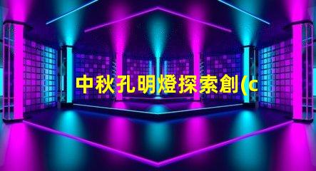 中秋孔明燈探索創(chuàng)意點(diǎn)亮節(jié)日氛圍的方法