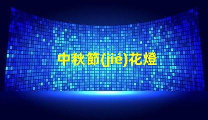 中秋節(jié)花燈探索傳統(tǒng)與現(xiàn)代的燈籠魅力