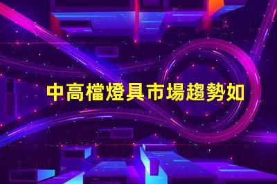 中高檔燈具市場趨勢如何探討中高檔燈具的市場潛力
