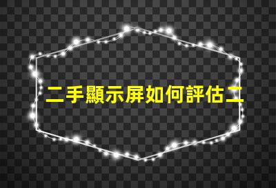 二手顯示屏如何評估二手顯示屏的價(jià)值與質(zhì)量