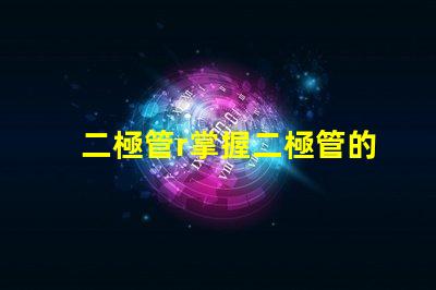 二極管r掌握二極管的應(yīng)用與選擇技巧