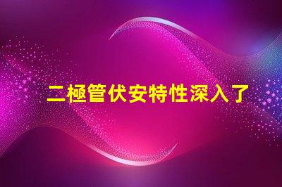 二極管伏安特性深入了解二極管的電流與電壓關(guān)系