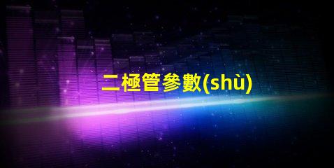 二極管參數(shù)深入了解二極管性能的關(guān)鍵因素