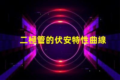 二極管的伏安特性曲線深入解析二極管電流與電壓關(guān)系