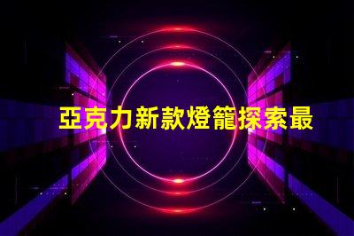 亞克力新款燈籠探索最新設計與應用的魅力