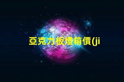 亞克力板燈箱價(jià)格探討市場(chǎng)行情與成本分析