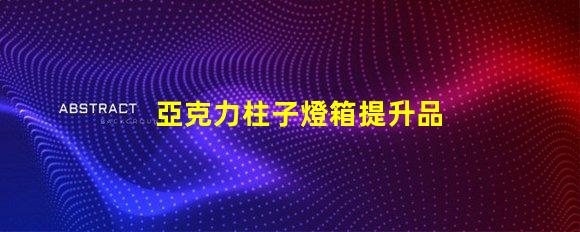 亞克力柱子燈箱提升品牌形象的照明解決方案