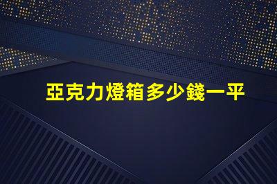 亞克力燈箱多少錢一平揭秘亞克力燈箱價格的秘密