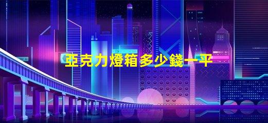 亞克力燈箱多少錢一平方了解亞克力燈箱定價的秘密