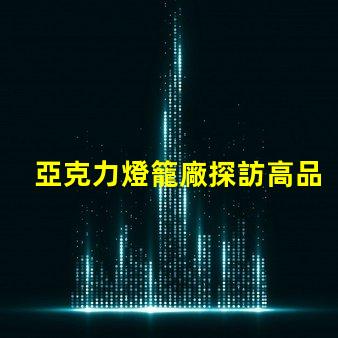 亞克力燈籠廠探訪高品質(zhì)燈籠生產(chǎn)的秘密
