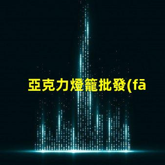 亞克力燈籠批發(fā)如何選擇優(yōu)質(zhì)供應(yīng)商以降低成本
