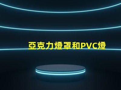 亞克力燈罩和PVC燈罩哪個好對比材質(zhì)優(yōu)勢與應(yīng)用效果