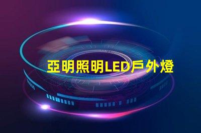 亞明照明LED戶外燈耐用與節(jié)能的完美結(jié)合,你準(zhǔn)備好升級了嗎