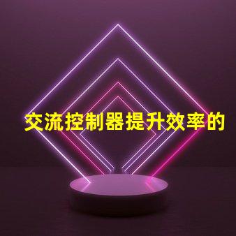 交流控制器提升效率的智能控制解決方案,您準(zhǔn)備好了嗎