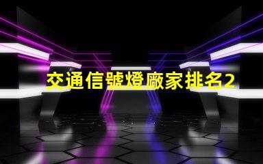 交通信號燈廠家排名2023年最新行業(yè)權(quán)威評比揭秘