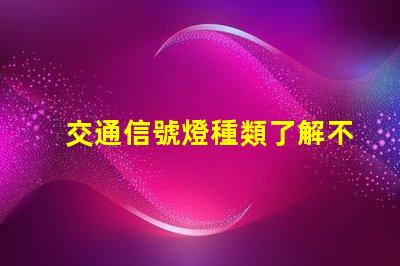 交通信號燈種類了解不同類型信號燈的功能與應用