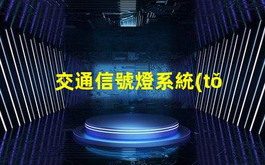 交通信號燈系統(tǒng)如何提升交通效率與安全性