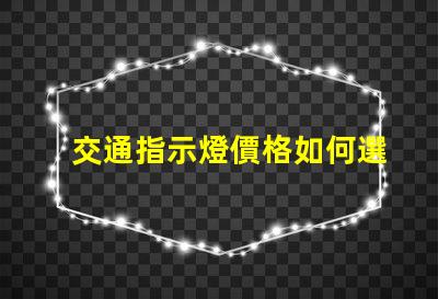 交通指示燈價格如何選擇高性價比交通指示燈
