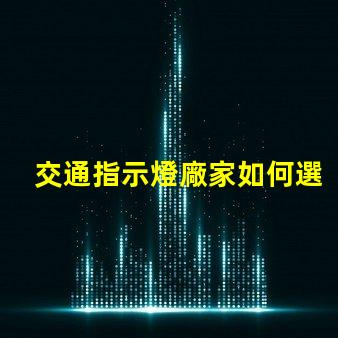 交通指示燈廠家如何選擇高效可靠的交通指示燈供應(yīng)商