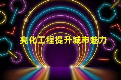亮化工程提升城市魅力的關(guān)鍵策略