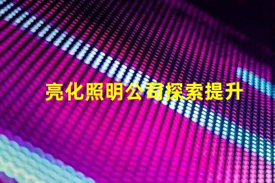 亮化照明公司探索提升品牌形象的最佳選擇