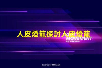人皮燈籠探討人皮燈籠背后的文化與歷史