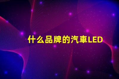 什么品牌的汽車LED燈更值得信賴精選汽車LED燈品牌評測