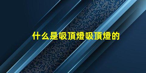 什么是吸頂燈吸頂燈的功能與優(yōu)勢揭秘