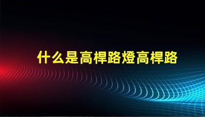 什么是高桿路燈高桿路燈的功能與優(yōu)勢解析