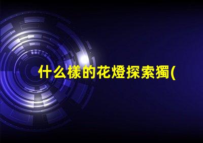 什么樣的花燈探索獨(dú)特花燈設(shè)計(jì)的魅力